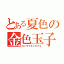 とある夏色の金色玉子（キンタマキンタマゴ）