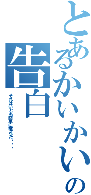 とあるかいかいの告白（それはいとも簡単に破れた・・・）