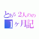 とある２人のの１ヶ月記念日（）