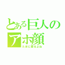 とある巨人のアホ顔（たまに居るよね）