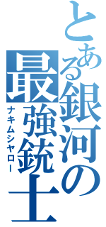 とある銀河の最強銃士（ナキムシヤロー）