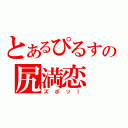 とあるぴるすの尻満恋（ズボッ！）