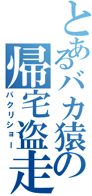 とあるバカ猿の帰宅盗走劇（パクリショー）