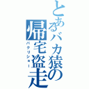 とあるバカ猿の帰宅盗走劇（パクリショー）