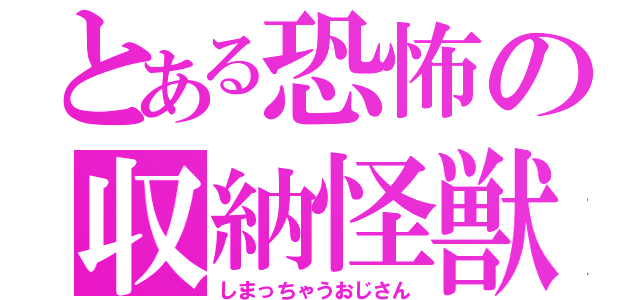 とある恐怖の収納怪獣（しまっちゃうおじさん）