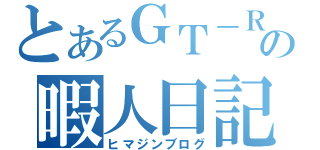 とあるＧＴ－Ｒの暇人日記（ヒマジンブログ）