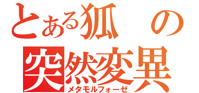 とある狐の突然変異（メタモルフォーゼ）