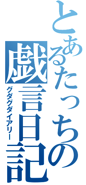 とあるたっちの戯言日記（グダグダイアリー）