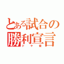 とある試合の勝利宣言（ドヤ覚）