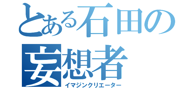 とある石田の妄想者（イマジンクリエーター）