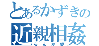 とあるかずきの近親相姦（らんか愛）