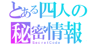 とある四人の秘密情報（ＳｅｃｒｅｔＣｏｄｅ）