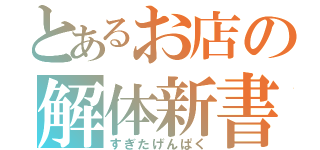 とあるお店の解体新書（すぎたげんぱく）