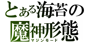 とある海苔の魔神形態（マジンモード）