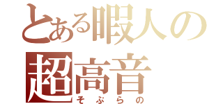 とある暇人の超高音（そぷらの）