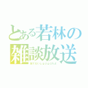 とある若林の雑談放送（似てないしｇｄｇｄだよ）