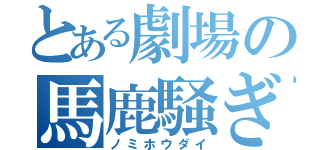 とある劇場の馬鹿騒ぎ（ノミホウダイ）