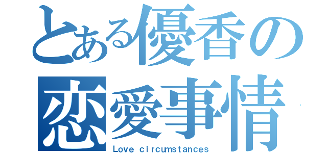 とある優香の恋愛事情（Ｌｏｖｅ ｃｉｒｃｕｍｓｔａｎｃｅｓ）