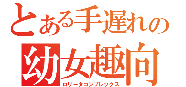 とある手遅れの幼女趣向（ロリータコンプレックス）