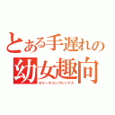 とある手遅れの幼女趣向（ロリータコンプレックス）