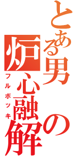 とある男の炉心融解（フルボッキ）