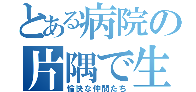 とある病院の片隅で生まれた（愉快な仲間たち）