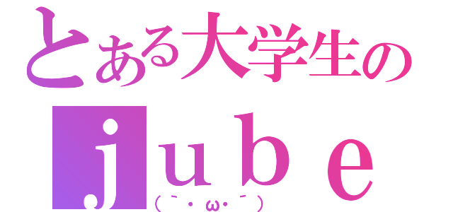 とある大学生のｊｕｂｅａｔ日記（（｀・ω・´） ）