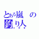 とある嵐の釣り人（大野智）