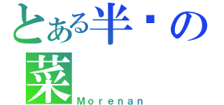 とある半秃の菜（Ｍｏｒｅｎａｎ）