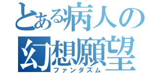 とある病人の幻想願望（ファンダズム）