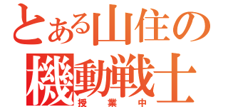 とある山住の機動戦士（授業中）