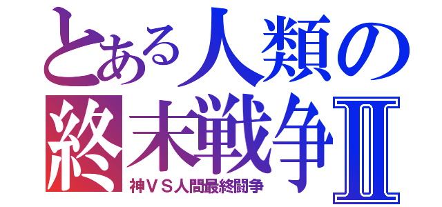 とある人類の終末戦争Ⅱ（神ＶＳ人間最終闘争）