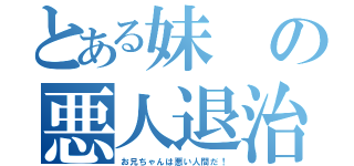 とある妹の悪人退治（お兄ちゃんは悪い人間だ！）