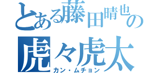 とある藤田晴也の虎々虎太郎（カン・ムチョン）