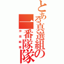 とある真選組の一番隊隊長（沖田総悟）