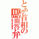 とある首相の馬鹿答弁（内閣不信任案否決）