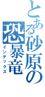 とある砂原の恐暴竜（インデックス）