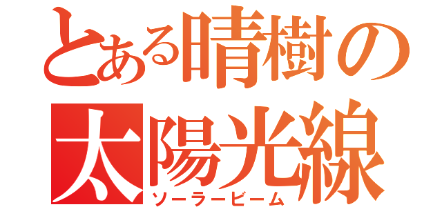 とある晴樹の太陽光線（ソーラービーム）