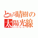 とある晴樹の太陽光線（ソーラービーム）