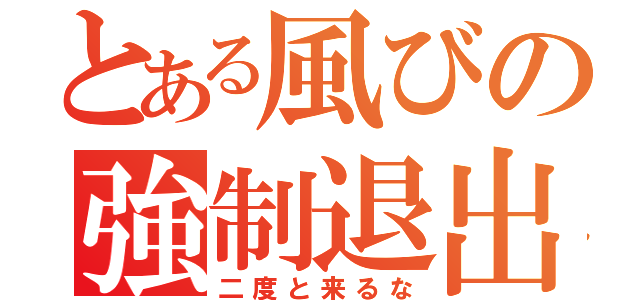 とある風びの強制退出（二度と来るな）