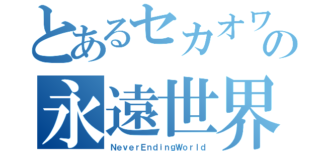 とあるセカオワの永遠世界（ＮｅｖｅｒＥｎｄｉｎｇＷｏｒｌｄ）