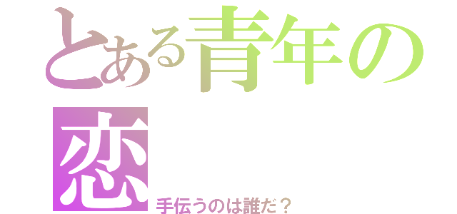 とある青年の恋（手伝うのは誰だ？）