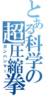 とある科学の超圧縮拳 （ガンハンマー）