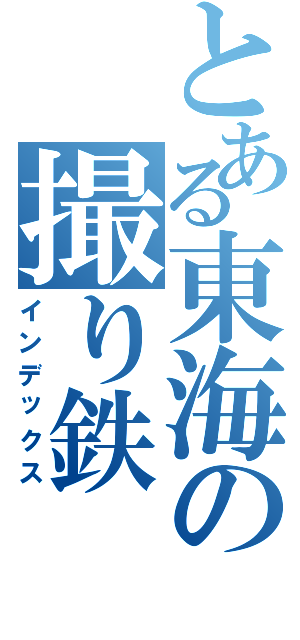 とある東海の撮り鉄（インデックス）