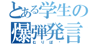 とある学生の爆弾発言（むりぽ〜）