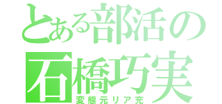 とある部活の石橋巧実（変態元リア充）