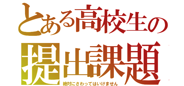 とある高校生の提出課題（絶対にさわってはいけません）