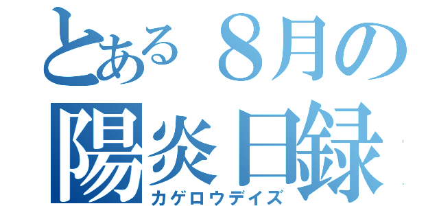 とある８月の陽炎日録（カゲロウデイズ）