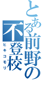 とある前野の不登校（ヒキコモリ）