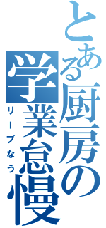 とある厨房の学業怠慢（リーブなう）